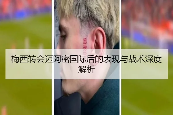 梅西转会迈阿密国际后的表现与战术深度解析